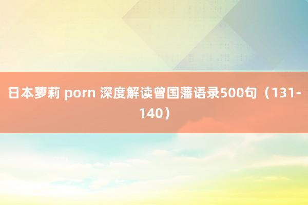 日本萝莉 porn 深度解读曾国藩语录500句（131-140）