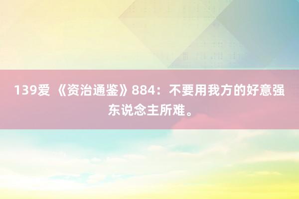 139爱 《资治通鉴》884：不要用我方的好意强东说念主所难。