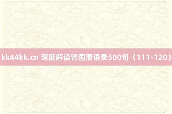 kk44kk.cn 深度解读曾国藩语录500句（111-120）
