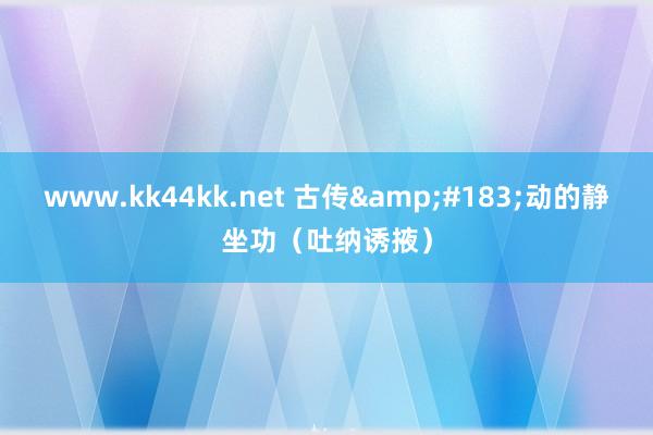 www.kk44kk.net 古传&#183;动的静坐功（吐纳诱掖）