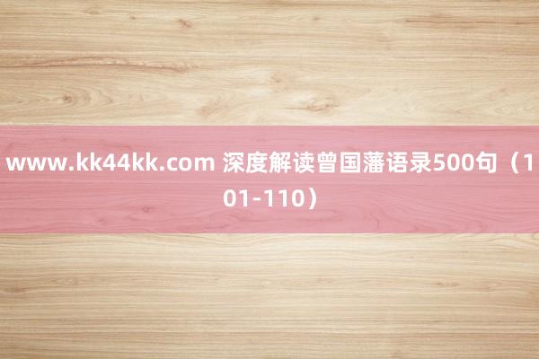 www.kk44kk.com 深度解读曾国藩语录500句（101-110）