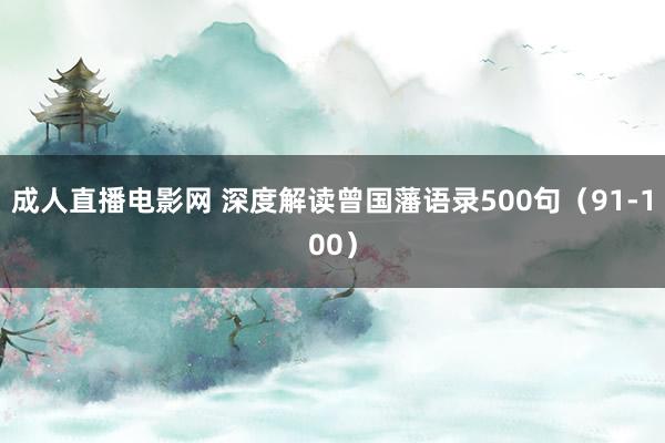成人直播电影网 深度解读曾国藩语录500句（91-100）