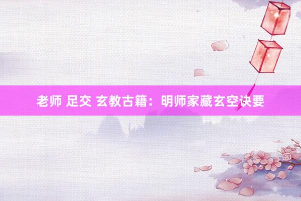 老师 足交 玄教古籍：明师家藏玄空诀要