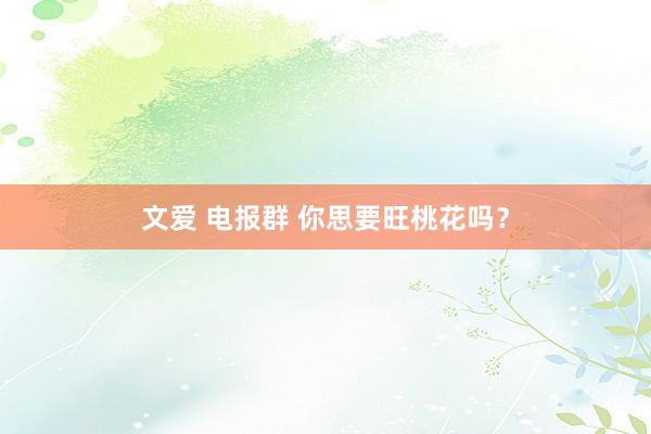 文爱 电报群 你思要旺桃花吗？