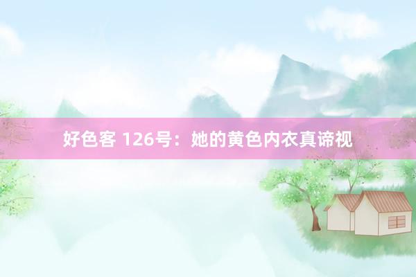 好色客 126号：她的黄色内衣真谛视