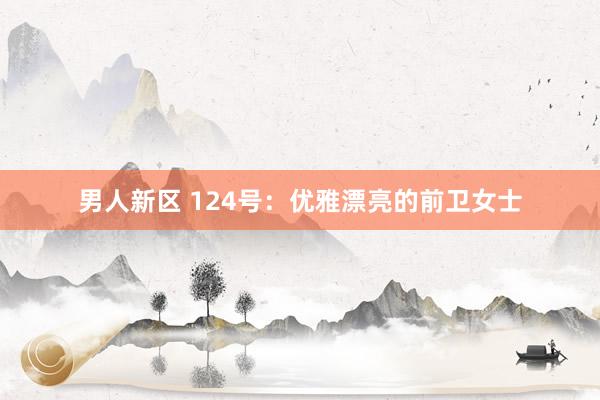 男人新区 124号：优雅漂亮的前卫女士
