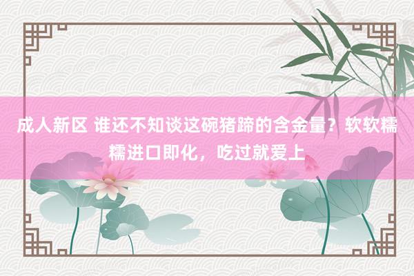成人新区 谁还不知谈这碗猪蹄的含金量？软软糯糯进口即化，吃过就爱上