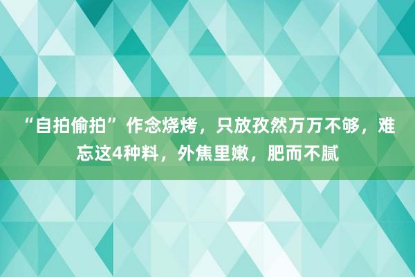“自拍偷拍” 作念烧烤，只放孜然万万不够，难忘这4种料，外焦里嫩，肥而不腻