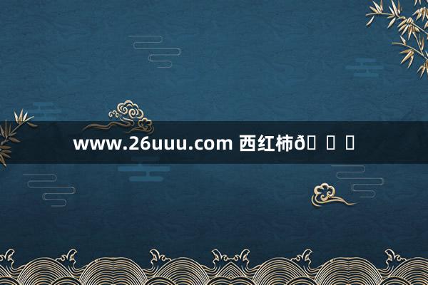 www.26uuu.com 西红柿🍅