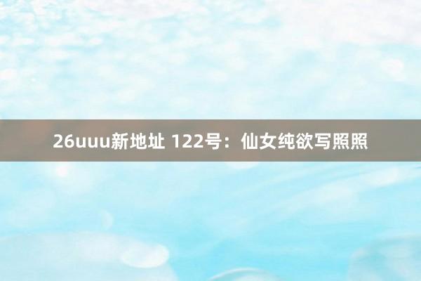 26uuu新地址 122号：仙女纯欲写照照