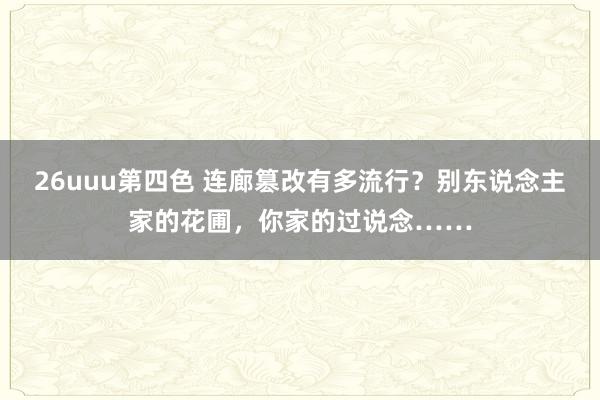 26uuu第四色 连廊篡改有多流行？别东说念主家的花圃，你家的过说念……