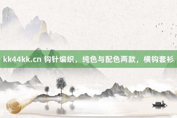 kk44kk.cn 钩针编织，纯色与配色两款，横钩套衫
