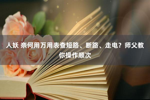 人妖 奈何用万用表查短路、断路、走电？师父教你操作顺次