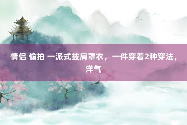情侣 偷拍 一派式披肩罩衣，一件穿着2种穿法，洋气
