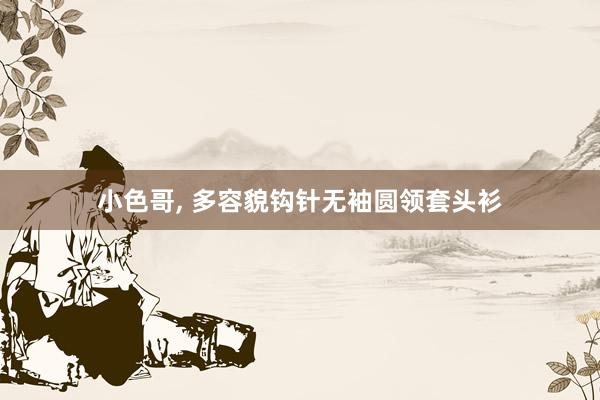 小色哥, 多容貌钩针无袖圆领套头衫