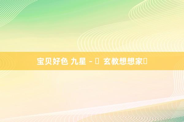 宝贝好色 九星 – ☯玄教想想家☯