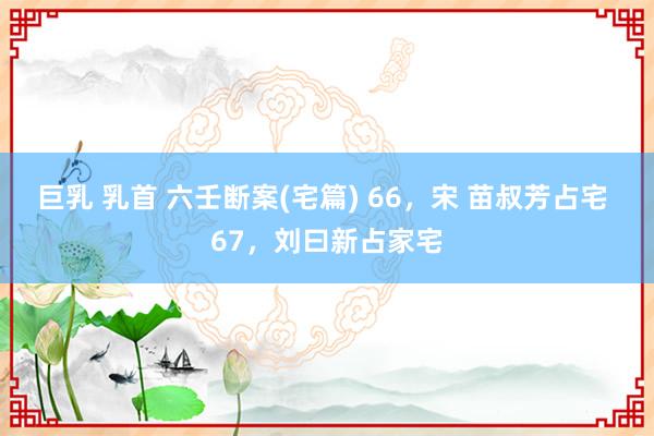 巨乳 乳首 六壬断案(宅篇) 66，宋 苗叔芳占宅 67，刘曰新占家宅