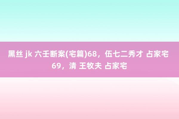 黑丝 jk 六壬断案(宅篇)68，伍七二秀才 占家宅 69，清 王牧夫 占家宅