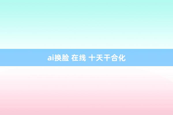 ai换脸 在线 十天干合化