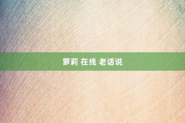 萝莉 在线 老话说