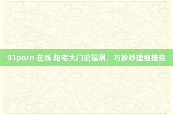 91porn 在线 阳宅大门论福祸,巧妙妙理细推穷