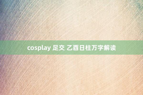 cosplay 足交 乙酉日柱万字解读