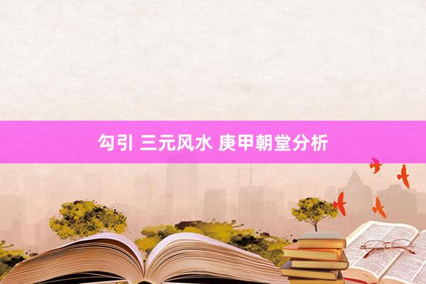 勾引 三元风水 庚甲朝堂分析