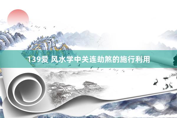 139爱 风水学中关连劫煞的施行利用