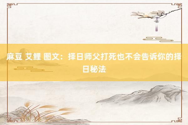 麻豆 艾鲤 图文：择日师父打死也不会告诉你的择日秘法
