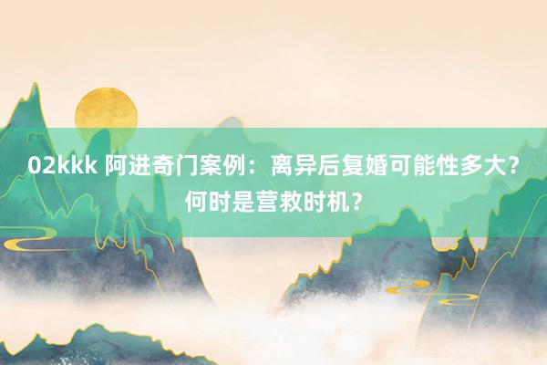 02kkk 阿进奇门案例：离异后复婚可能性多大？何时是营救时机？