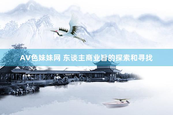 AV色妹妹网 东谈主商业旨的探索和寻找