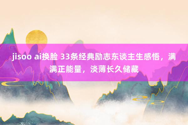 jisoo ai换脸 33条经典励志东谈主生感悟，满满正能量，淡薄长久储藏