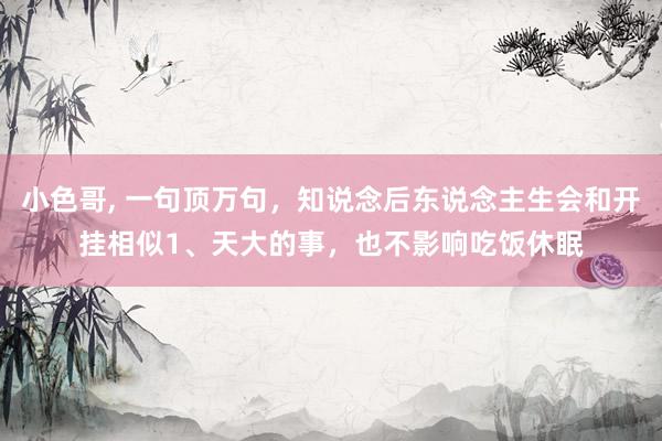 小色哥, 一句顶万句，知说念后东说念主生会和开挂相似1、天大的事，也不影响吃饭休眠