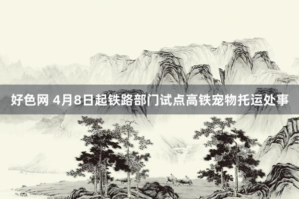 好色网 4月8日起铁路部门试点高铁宠物托运处事