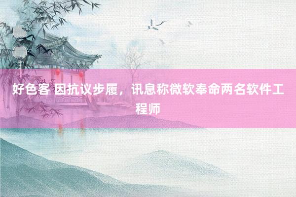 好色客 因抗议步履，讯息称微软奉命两名软件工程师