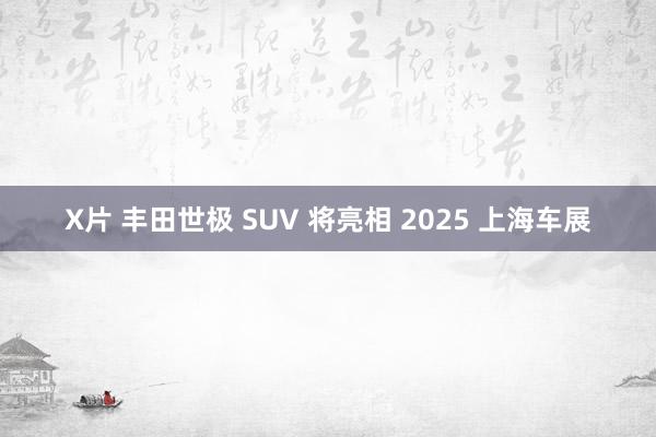 X片 丰田世极 SUV 将亮相 2025 上海车展
