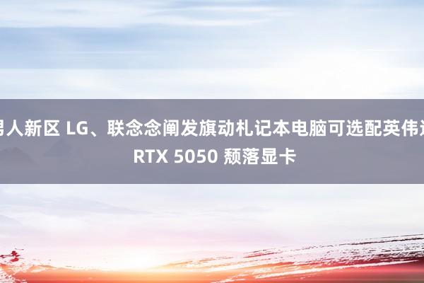 男人新区 LG、联念念阐发旗动札记本电脑可选配英伟达 RTX 5050 颓落显卡