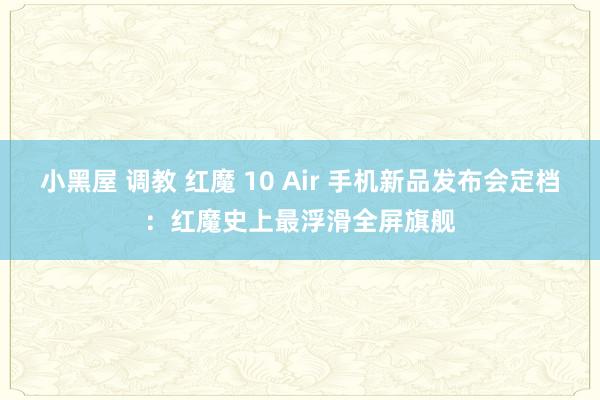 小黑屋 调教 红魔 10 Air 手机新品发布会定档：红魔史上最浮滑全屏旗舰