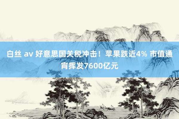 白丝 av 好意思国关税冲击！苹果跌近4% 市值通宵挥发7600亿元