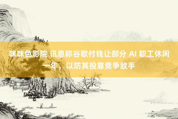 咪咪色影院 讯息称谷歌付钱让部分 AI 职工休闲一年，以防其投靠竞争敌手