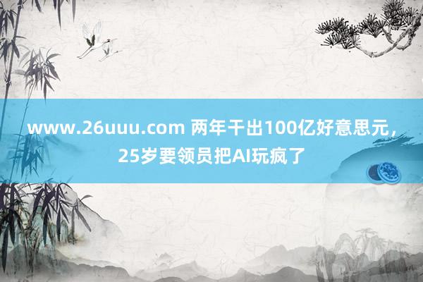 www.26uuu.com 两年干出100亿好意思元，25岁要领员把AI玩疯了