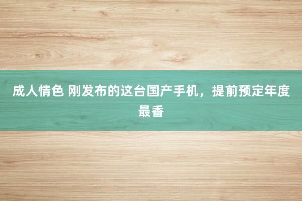 成人情色 刚发布的这台国产手机，提前预定年度最香