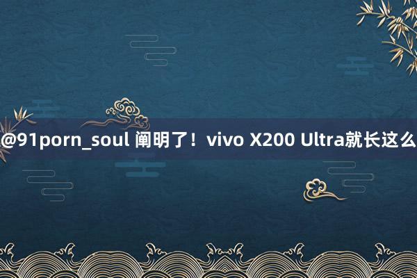 @91porn_soul 阐明了！vivo X200 Ultra就长这么