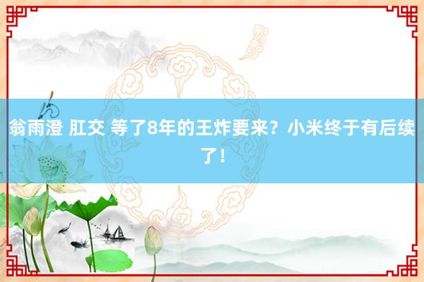 翁雨澄 肛交 等了8年的王炸要来？小米终于有后续了！