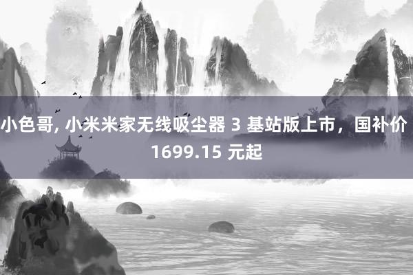 小色哥, 小米米家无线吸尘器 3 基站版上市，国补价 1699.15 元起